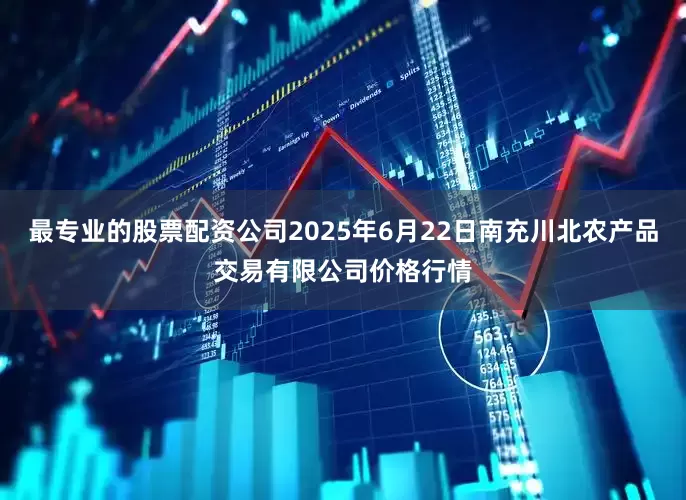 最专业的股票配资公司2025年6月22日南充川北农产品交易有限公司价格行情