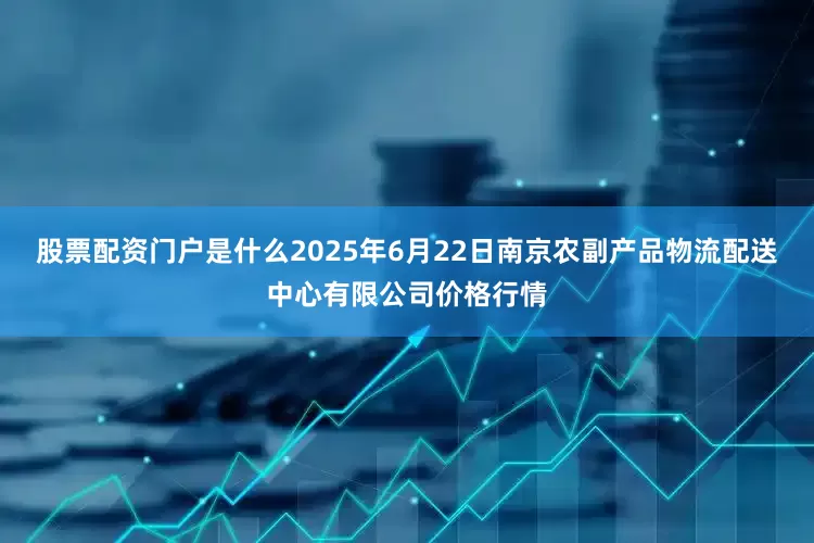 股票配资门户是什么2025年6月22日南京农副产品物流配送中心有限公司价格行情