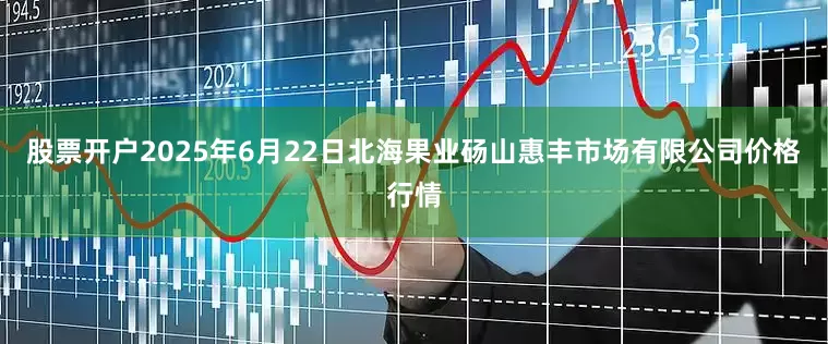 股票开户2025年6月22日北海果业砀山惠丰市场有限公司价格行情