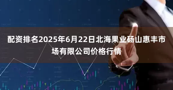 配资排名2025年6月22日北海果业砀山惠丰市场有限公司价格行情