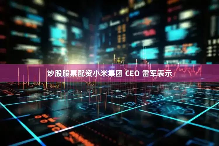 炒股股票配资小米集团 CEO 雷军表示