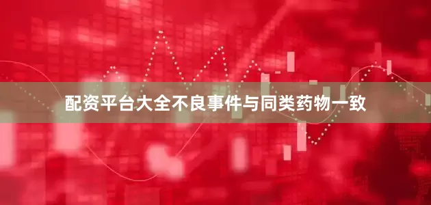 配资平台大全不良事件与同类药物一致