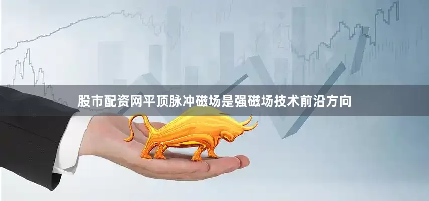股市配资网平顶脉冲磁场是强磁场技术前沿方向