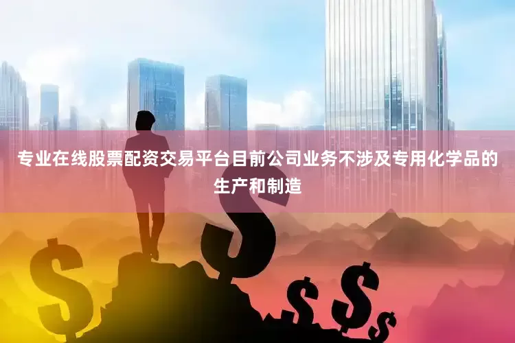 专业在线股票配资交易平台目前公司业务不涉及专用化学品的生产和制造
