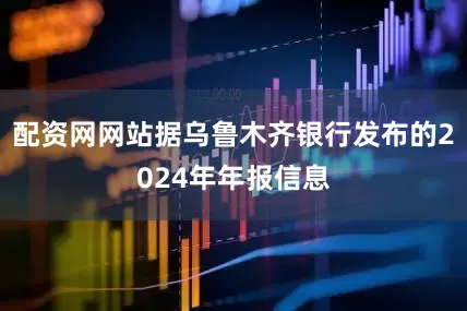 配资网网站据乌鲁木齐银行发布的2024年年报信息