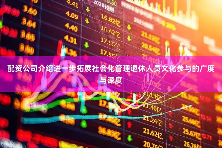 配资公司介绍进一步拓展社会化管理退休人员文化参与的广度与深度