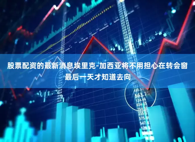 股票配资的最新消息埃里克-加西亚将不用担心在转会窗最后一天才知道去向
