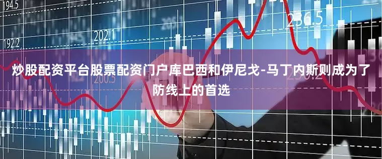 炒股配资平台股票配资门户库巴西和伊尼戈-马丁内斯则成为了防线上的首选