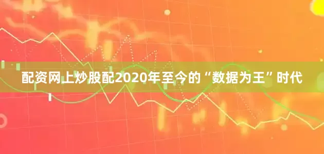 配资网上炒股配2020年至今的“数据为王”时代