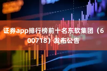 证券app排行榜前十名东软集团（600718）发布公告