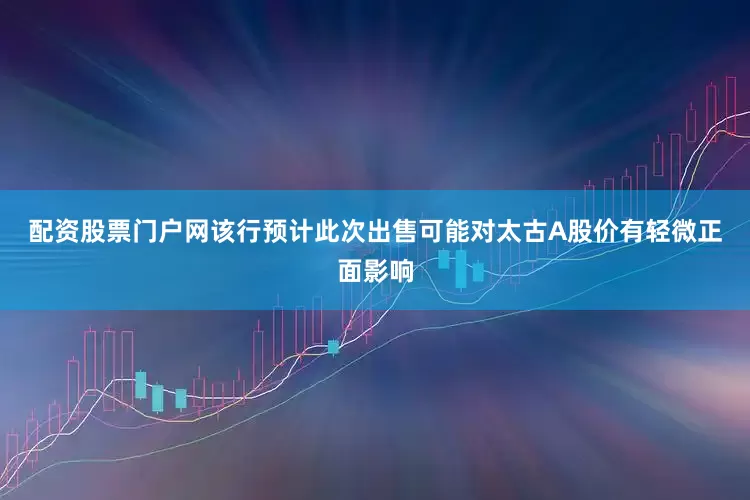 配资股票门户网　　该行预计此次出售可能对太古A股价有轻微正面影响