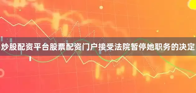 炒股配资平台股票配资门户接受法院暂停她职务的决定