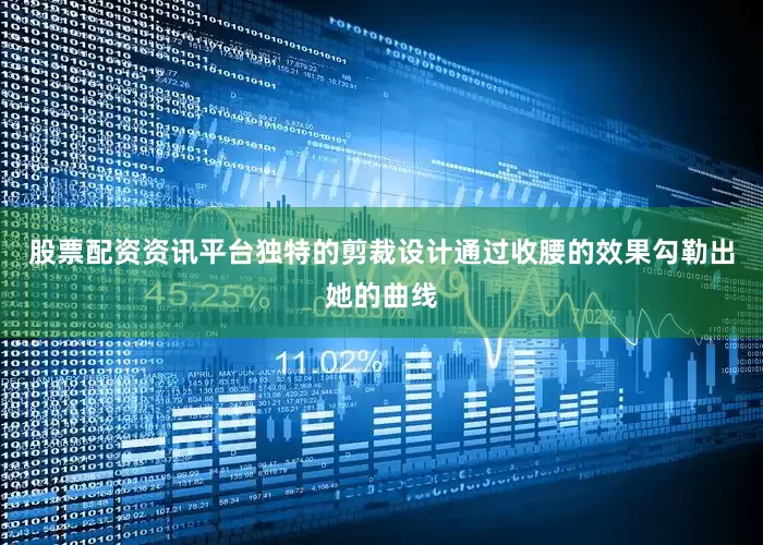 股票配资资讯平台独特的剪裁设计通过收腰的效果勾勒出她的曲线