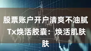 股票账户开户清爽不油腻 Tx焕活胶囊：焕活肌肤