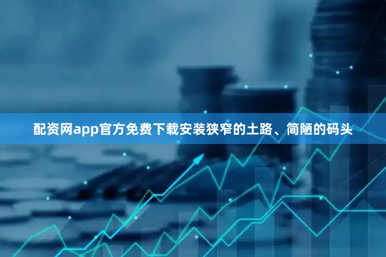 配资网app官方免费下载安装狭窄的土路、简陋的码头