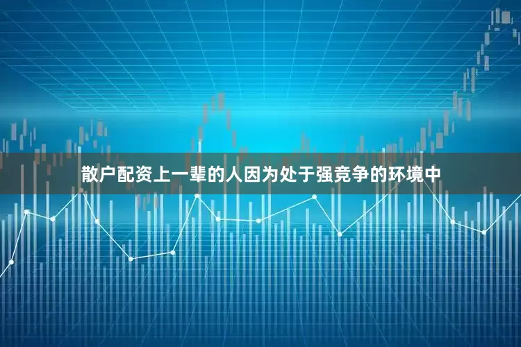 散户配资上一辈的人因为处于强竞争的环境中