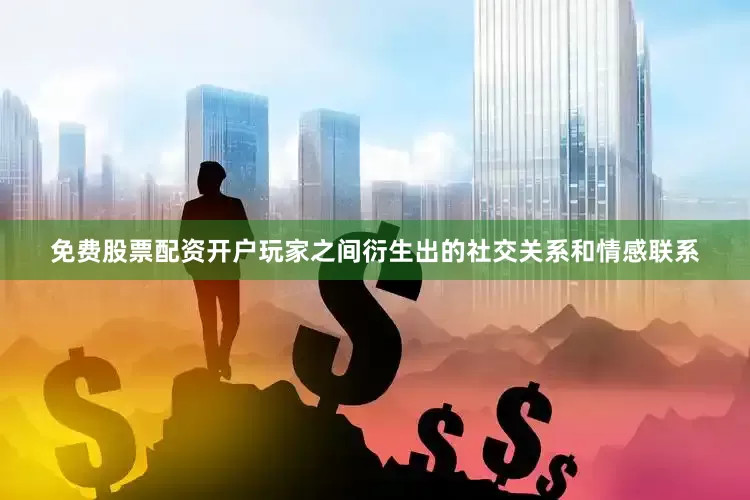 免费股票配资开户玩家之间衍生出的社交关系和情感联系