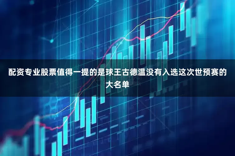配资专业股票值得一提的是球王古德温没有入选这次世预赛的大名单