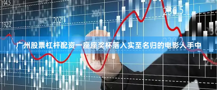 广州股票杠杆配资一座座奖杯落入实至名归的电影人手中