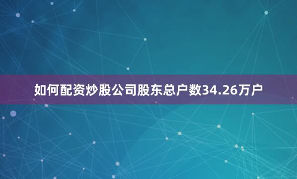 如何配资炒股公司股东总户数34.26万户