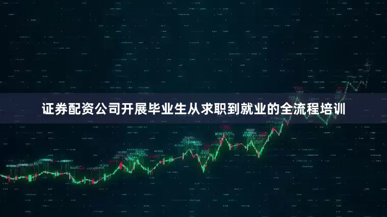证券配资公司开展毕业生从求职到就业的全流程培训