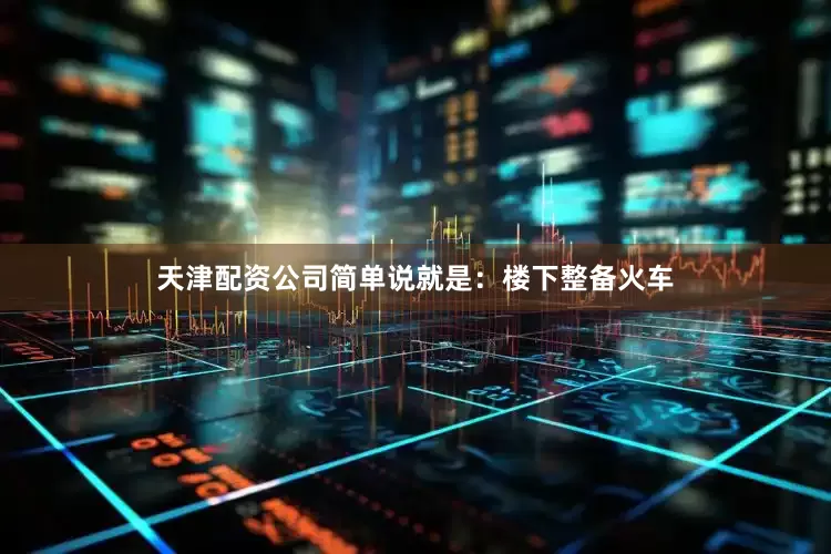 天津配资公司简单说就是：楼下整备火车