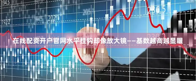在线配资开户官网水平挂钩却像放大镜——基数越高越显眼