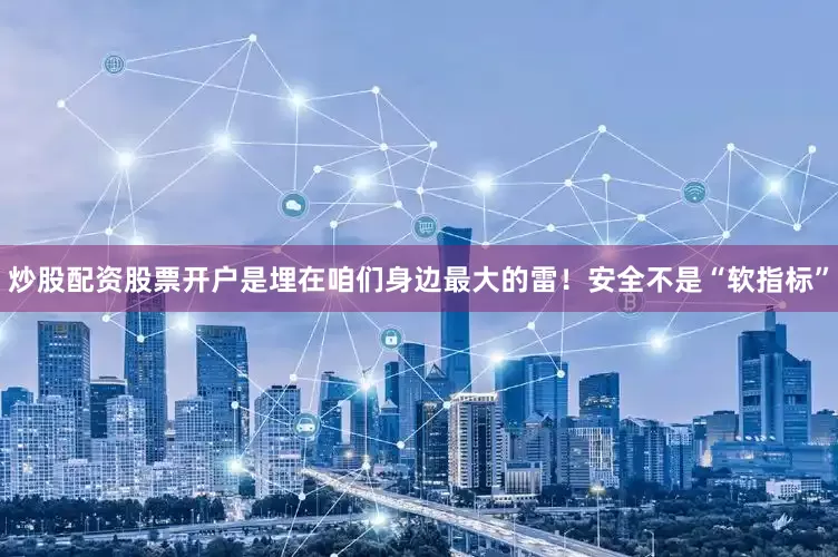 炒股配资股票开户是埋在咱们身边最大的雷！安全不是“软指标”