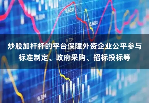 炒股加杆杆的平台保障外资企业公平参与标准制定、政府采购、招标投标等