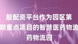 股配资平台作为园区第四期重点项目的智慧医药物流园