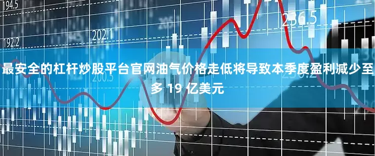 最安全的杠杆炒股平台官网油气价格走低将导致本季度盈利减少至多 19 亿美元