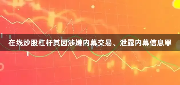 在线炒股杠杆其因涉嫌内幕交易、泄露内幕信息罪