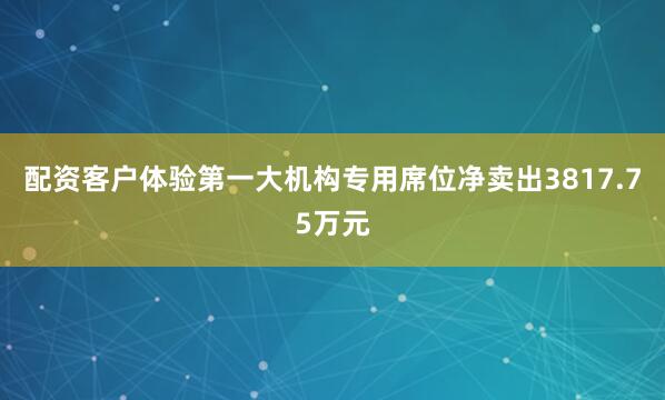 配资客户体验第一大机构专用席位净卖出3817.75万元