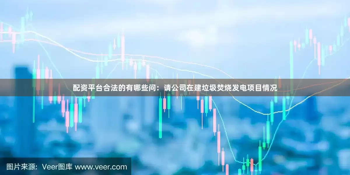 配资平台合法的有哪些问：请公司在建垃圾焚烧发电项目情况