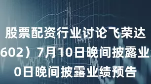 股票配资行业讨论飞荣达（300602）7月10日晚间披露业绩预告