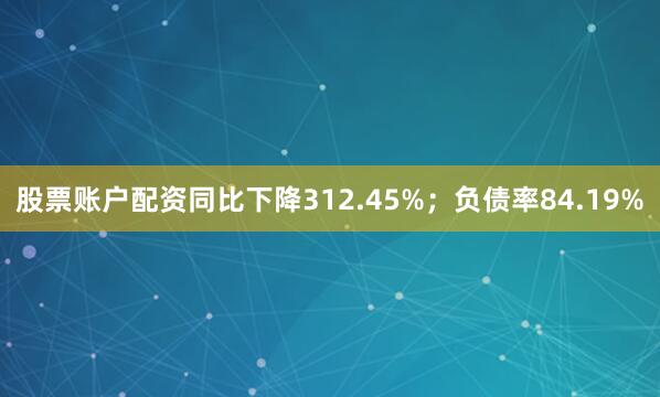 股票账户配资同比下降312.45%；负债率84.19%