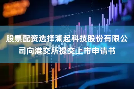 股票配资选择澜起科技股份有限公司向港交所提交上市申请书