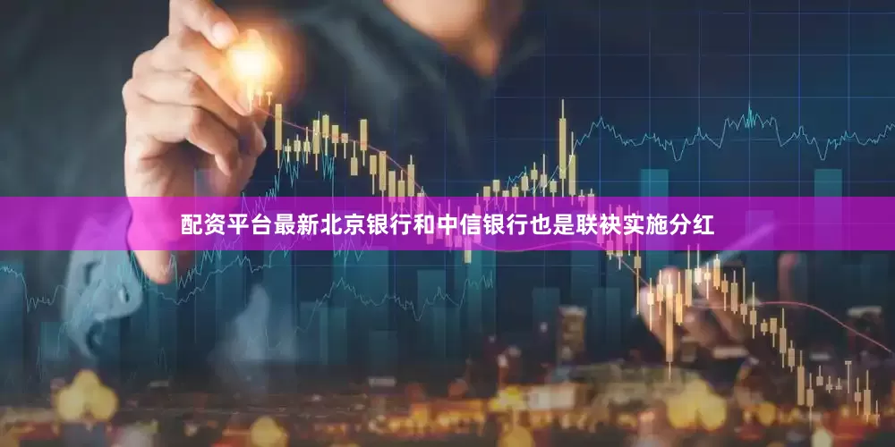 配资平台最新北京银行和中信银行也是联袂实施分红