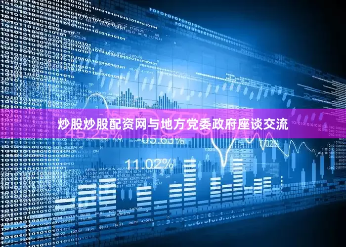 炒股炒股配资网与地方党委政府座谈交流