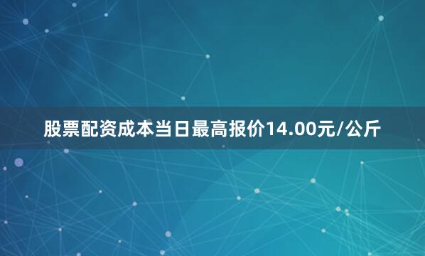 股票配资成本当日最高报价14.00元/公斤