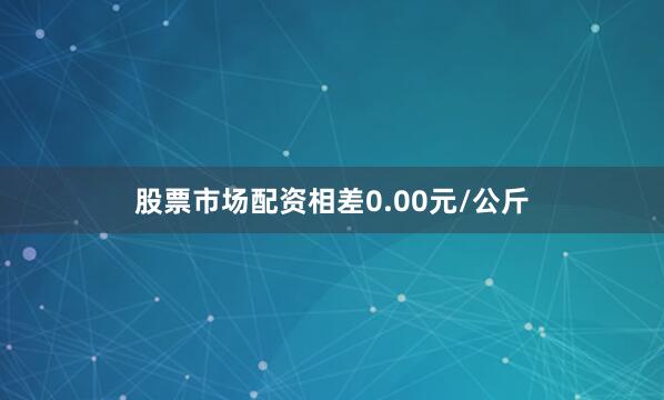 股票市场配资相差0.00元/公斤
