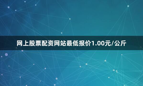 网上股票配资网站最低报价1.00元/公斤