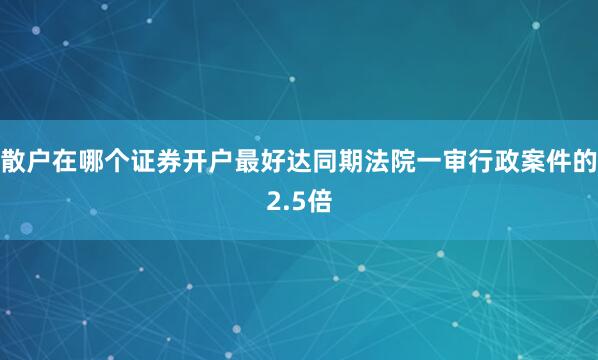 散户在哪个证券开户最好达同期法院一审行政案件的2.5倍