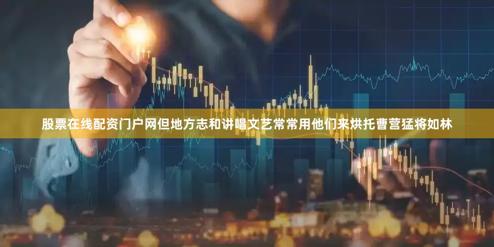 股票在线配资门户网但地方志和讲唱文艺常常用他们来烘托曹营猛将如林