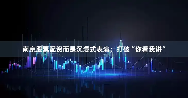 南京股票配资而是沉浸式表演；打破“你看我讲”