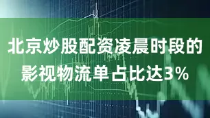 北京炒股配资凌晨时段的影视物流单占比达3%