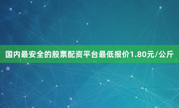 国内最安全的股票配资平台最低报价1.80元/公斤