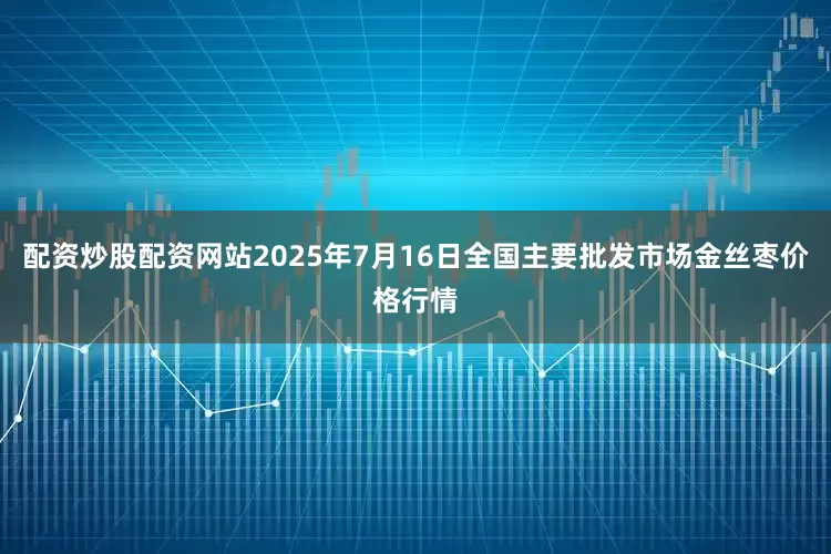 配资炒股配资网站2025年7月16日全国主要批发市场金丝枣价格行情
