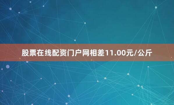 股票在线配资门户网相差11.00元/公斤