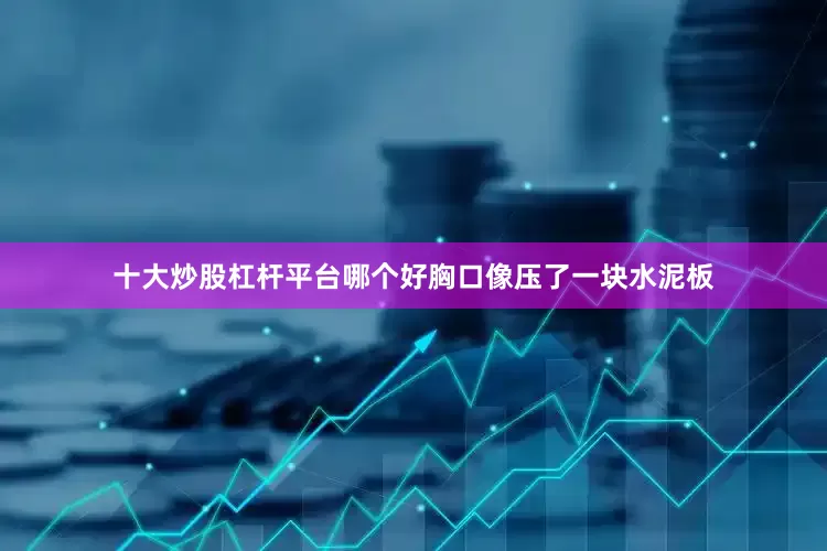 十大炒股杠杆平台哪个好胸口像压了一块水泥板